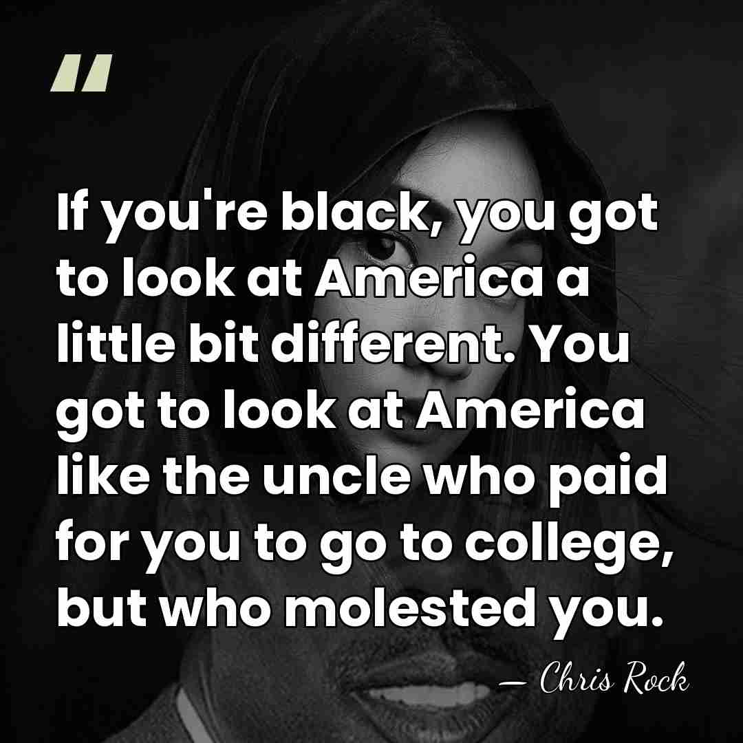 If you're black, you got to look at America a little bit&hellip; - Chris Rock