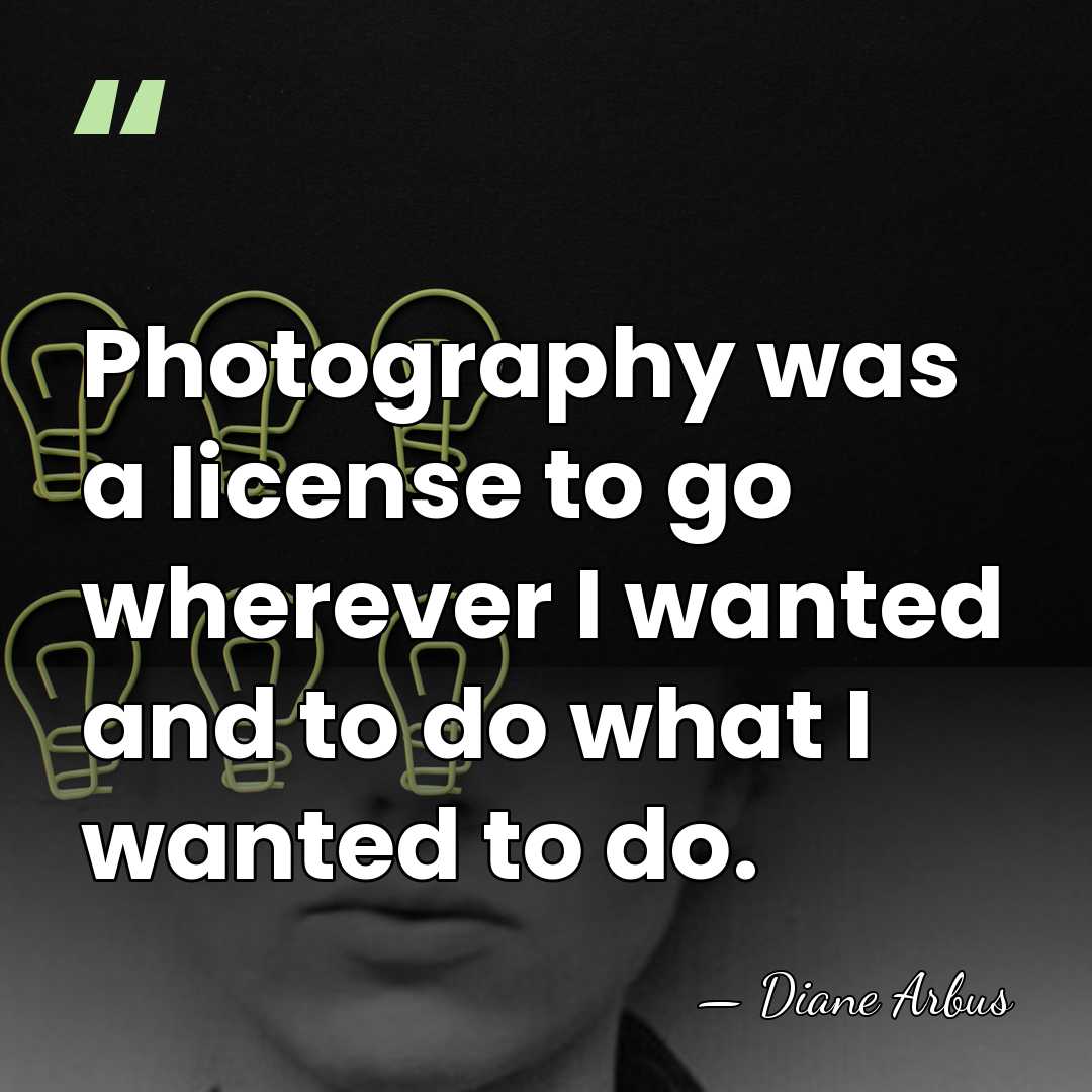 Photography was a license to go wherever I wanted and to do&hellip; - Diane Arbus