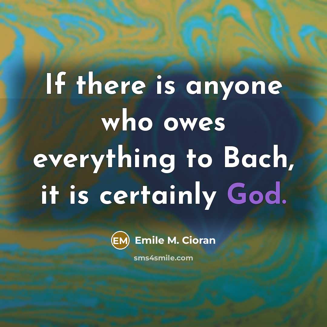 “If there is anyone who owes everything to Bach, it is certainly God.” quote by Emile M. Cioran