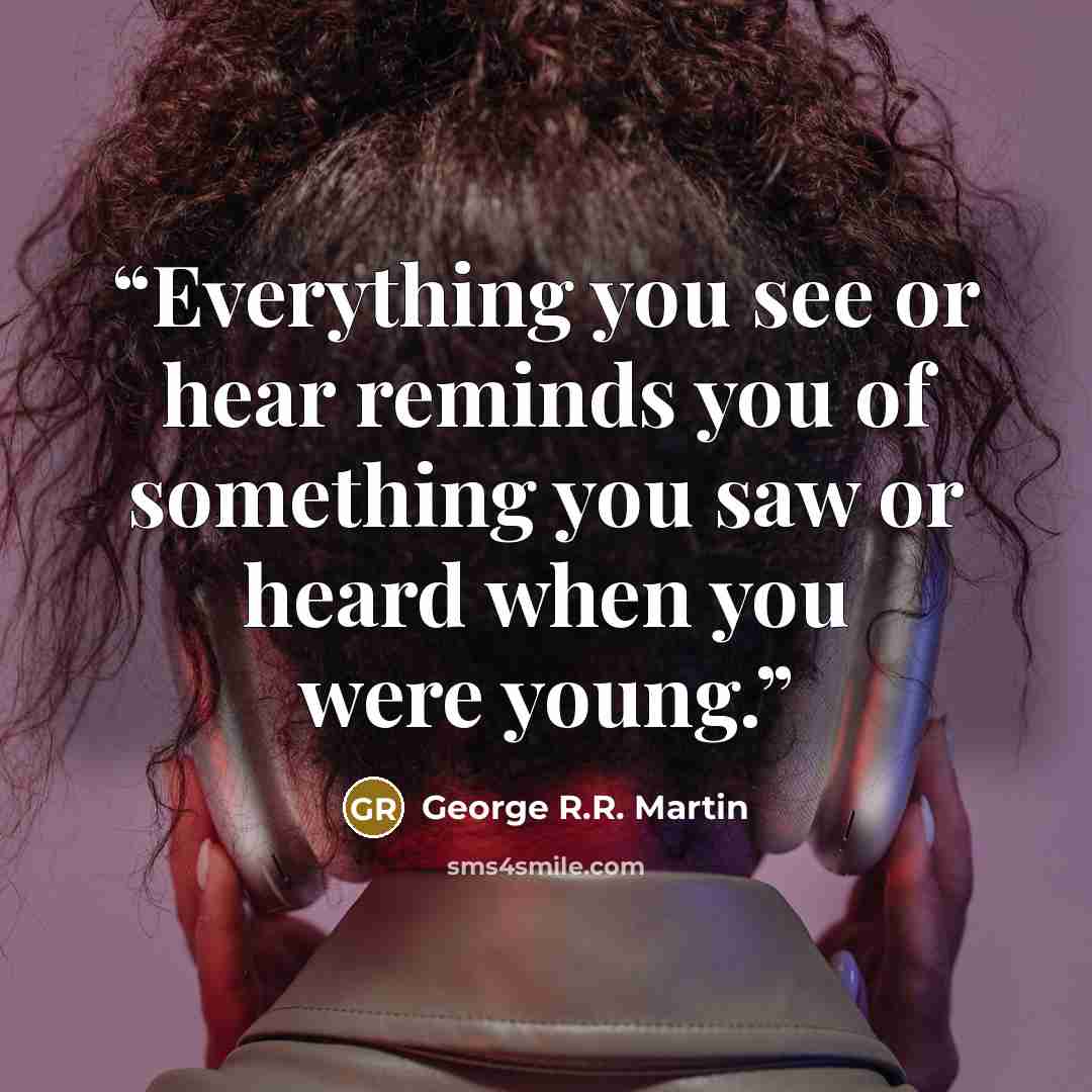 “Everything you see or hear reminds you of something you saw or heard when you were young.” quote by George R.R. Martin
