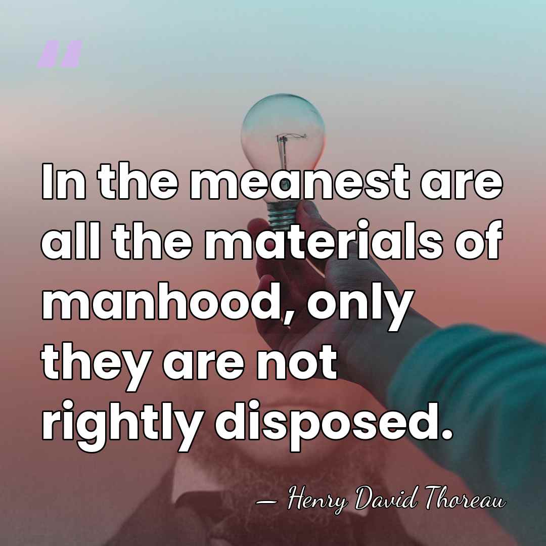 In the meanest are all the materials of manhood, only they are&hellip; - Henry David Thoreau