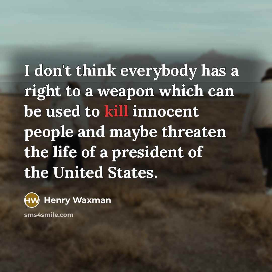 “I don't think everybody has a right to a weapon which can be used to kill innocent people and maybe threaten the life of a president of the United States.” quote by Henry Waxman