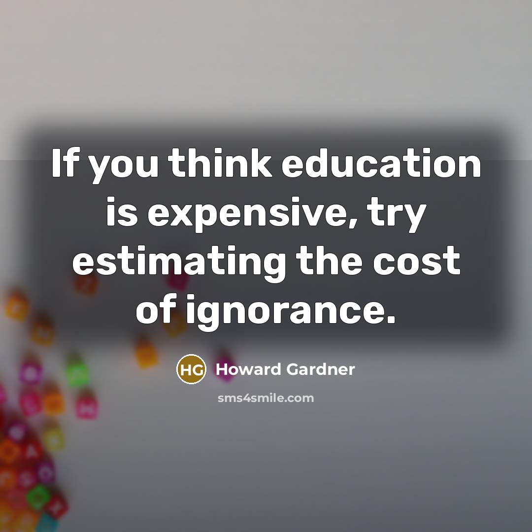“If you think education is expensive, try estimating the cost…” quote by Howard Gardner