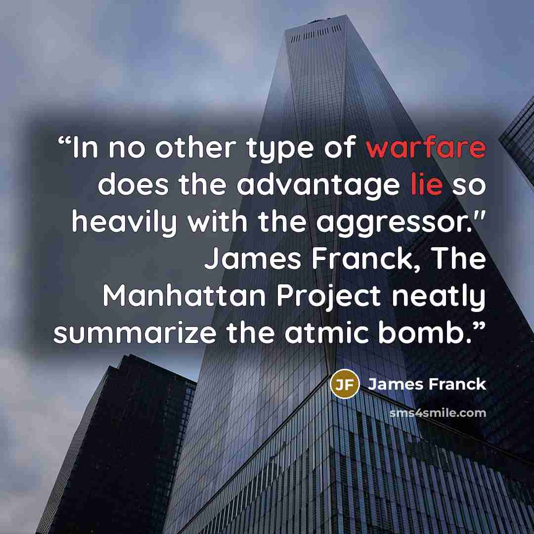 “In no other type of warfare does the advantage lie so heavily with the aggressor." James Franck, The Manhattan Project neatly summarize the atmic bomb.” quote by James Franck