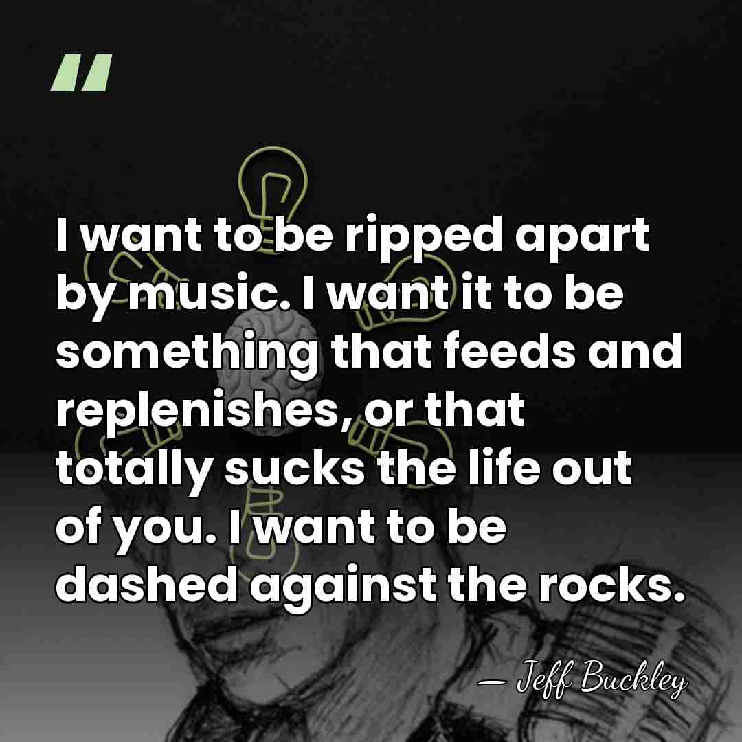 I want to be ripped apart by music. I want it to&hellip; - Jeff Buckley