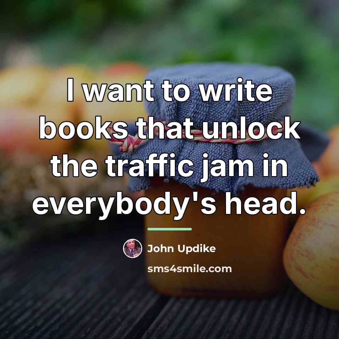“I want to write books that unlock the traffic jam…” quote by John Updike