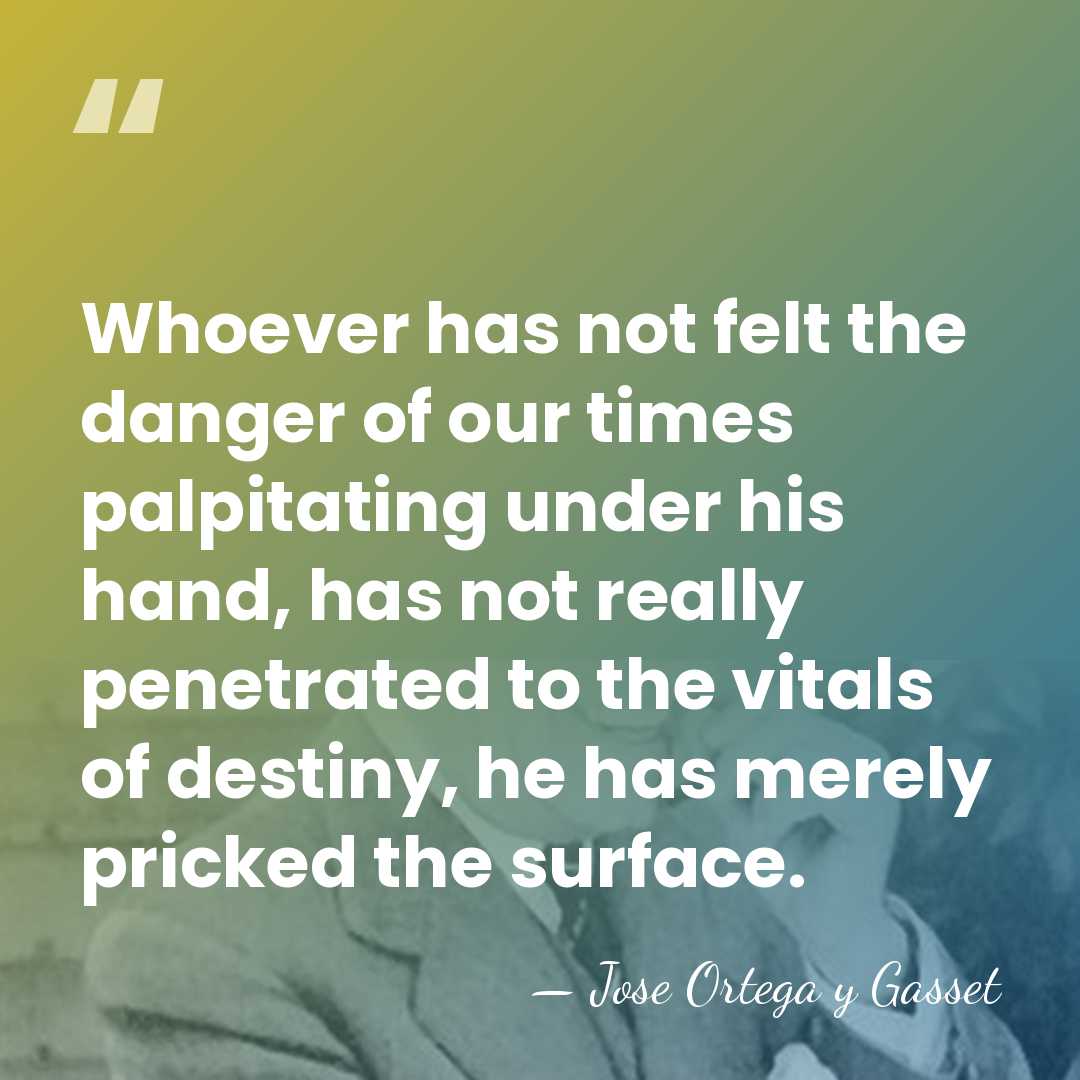 Whoever has not felt the danger of our times palpitating under his&hellip; - Jose Ortega y Gasset