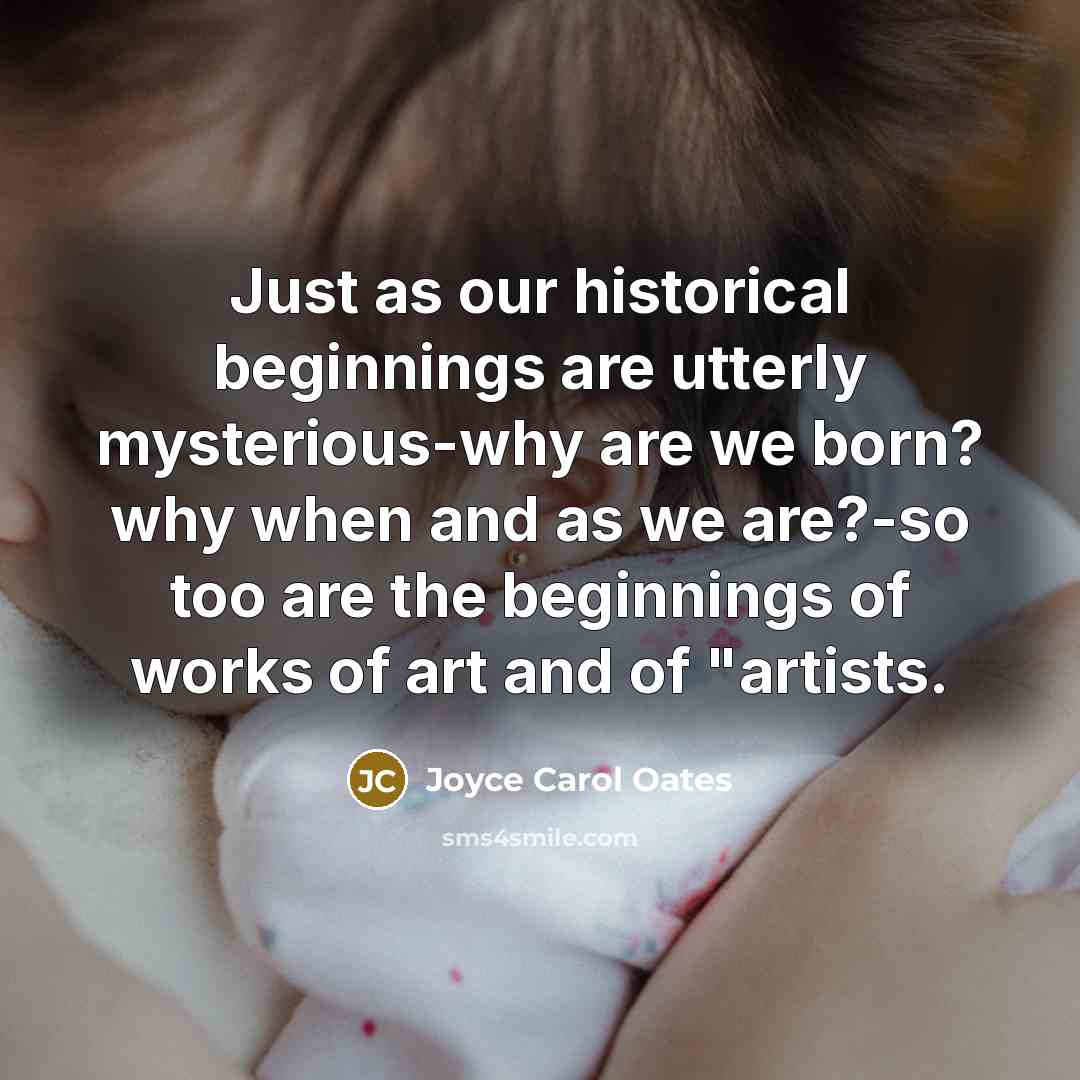 “Just as our historical beginnings are utterly mysterious-why are we…” quote by Joyce Carol Oates