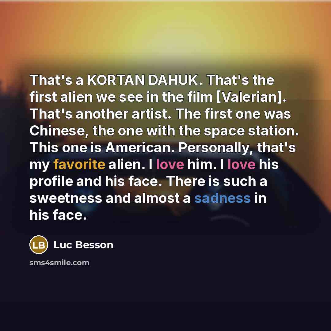 “That's a KORTAN DAHUK. That's the first alien we see in the film [Valerian]. That's another artist. The first one was Chinese, the one with the space station. This one is American. Personally, that's my favorite alien. I love him. I love his profile and his face. There is such a sweetness and…” quote by Luc Besson