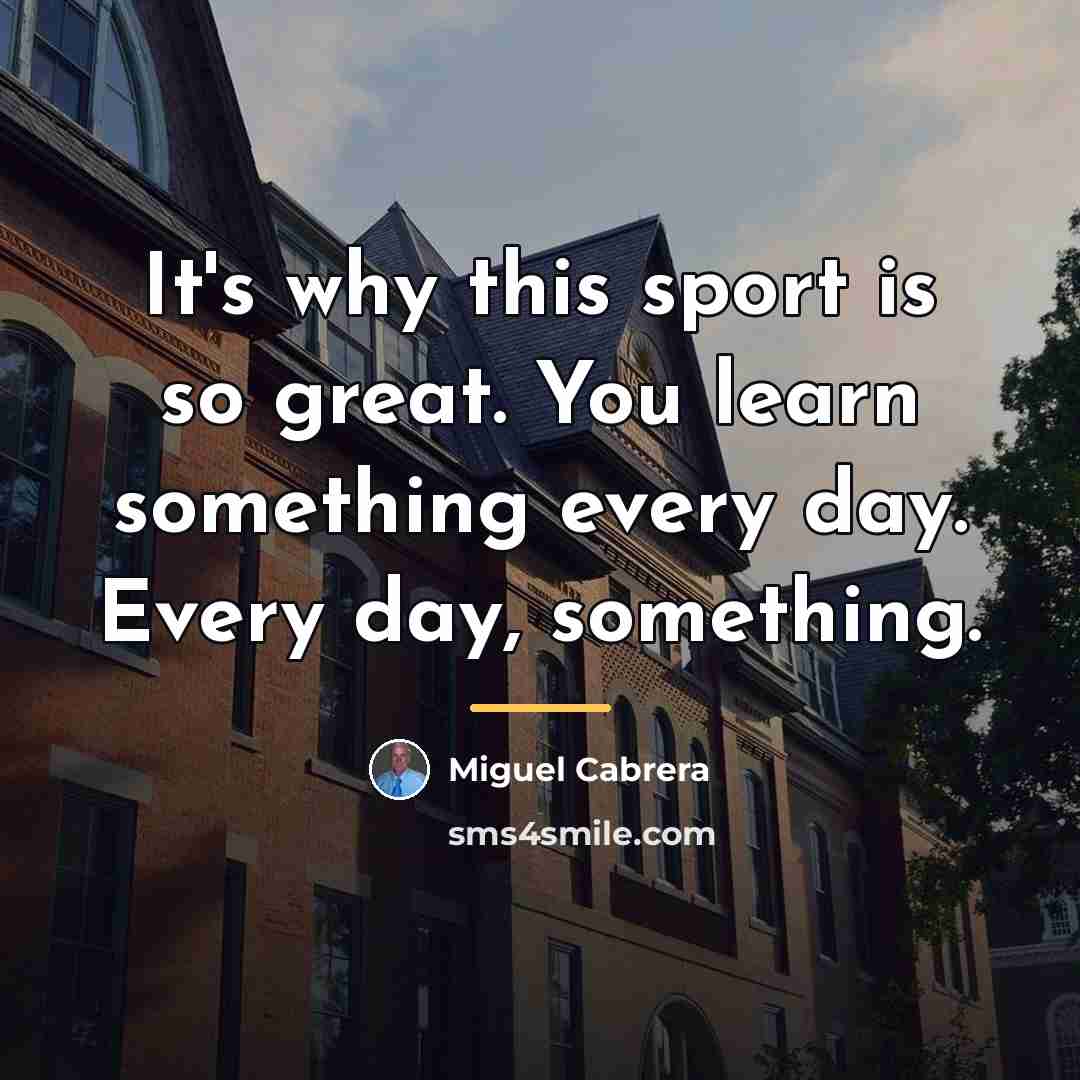 “It's why this sport is so great. You learn something…” quote by Miguel Cabrera