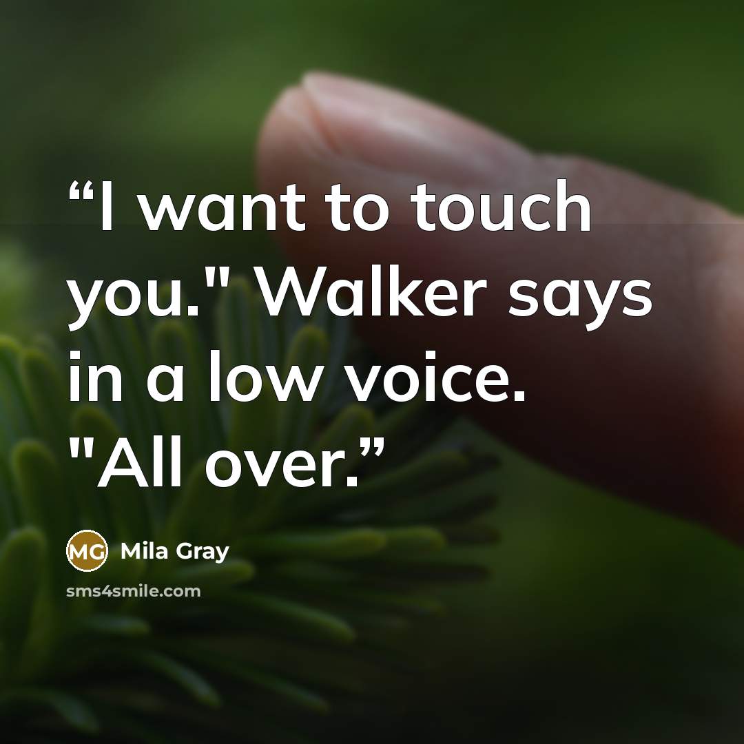 “I want to touch you." Walker says in a low voice. "All over.” quote by Mila Gray