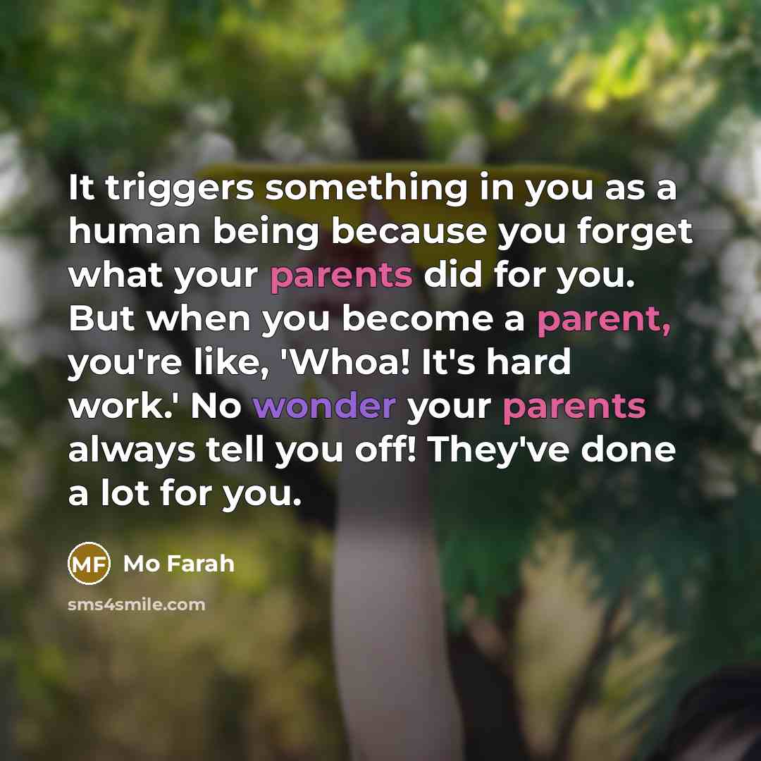 “It triggers something in you as a human being because you forget what your parents did for you. But when you become a parent, you're like, 'Whoa! It's hard work.' No wonder your parents always tell you off! They've done a lot for you.” quote by Mo Farah