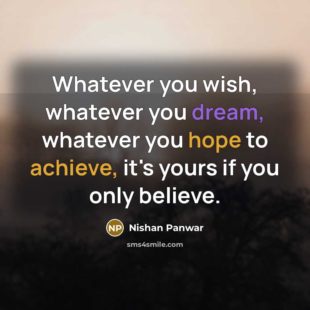 “Whatever you wish, whatever you dream, whatever you hope to achieve, it's yours if you only believe.” quote by Nishan Panwar