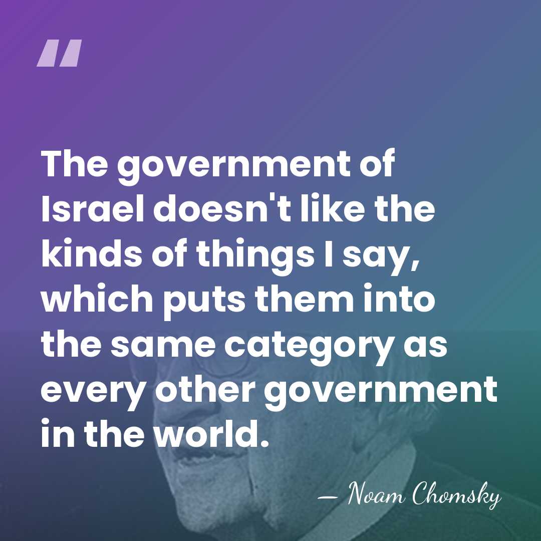 The government of Israel doesn't like the kinds of things I say,&hellip; - Noam Chomsky