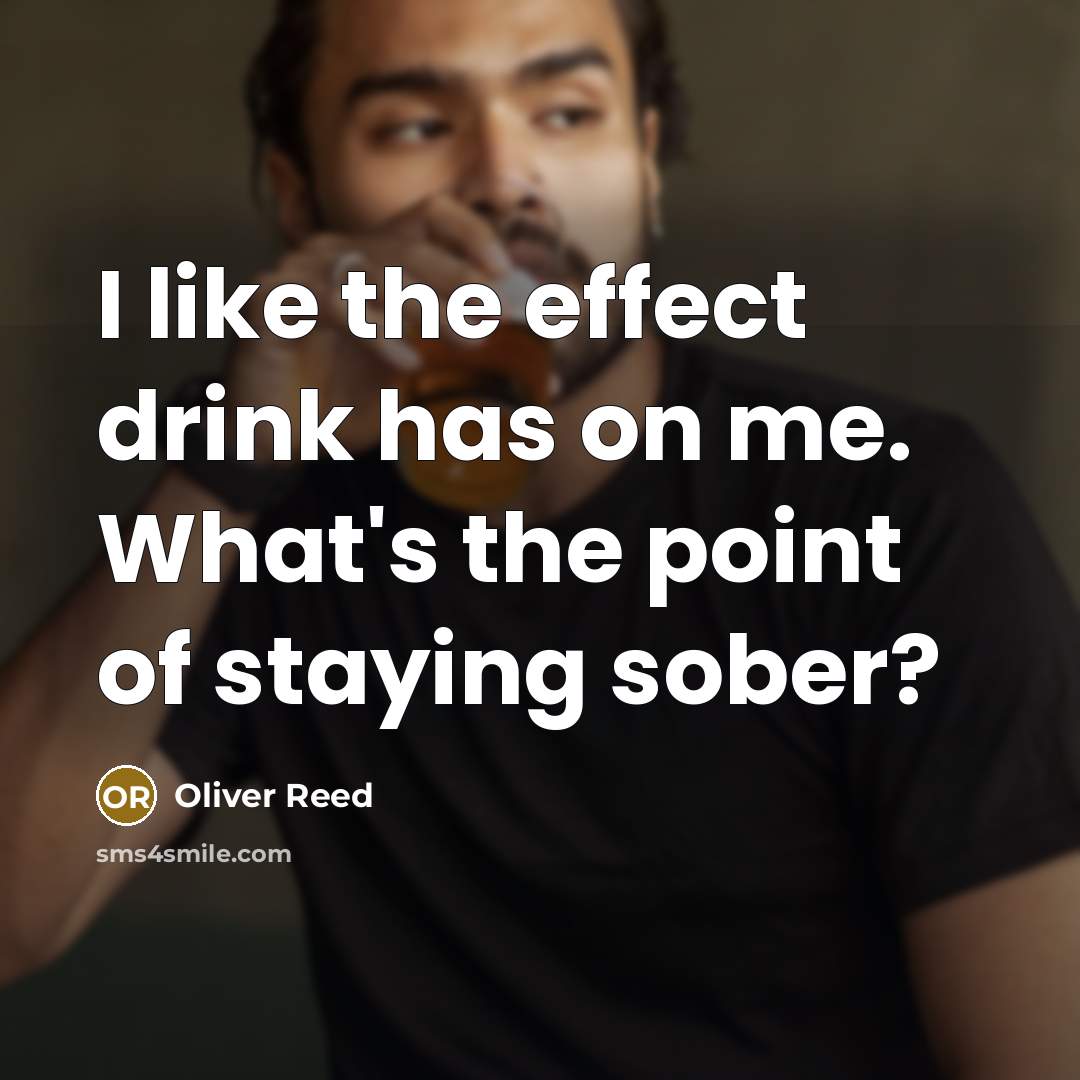 “I like the effect drink has on me. What's the point of staying sober?” quote by Oliver Reed