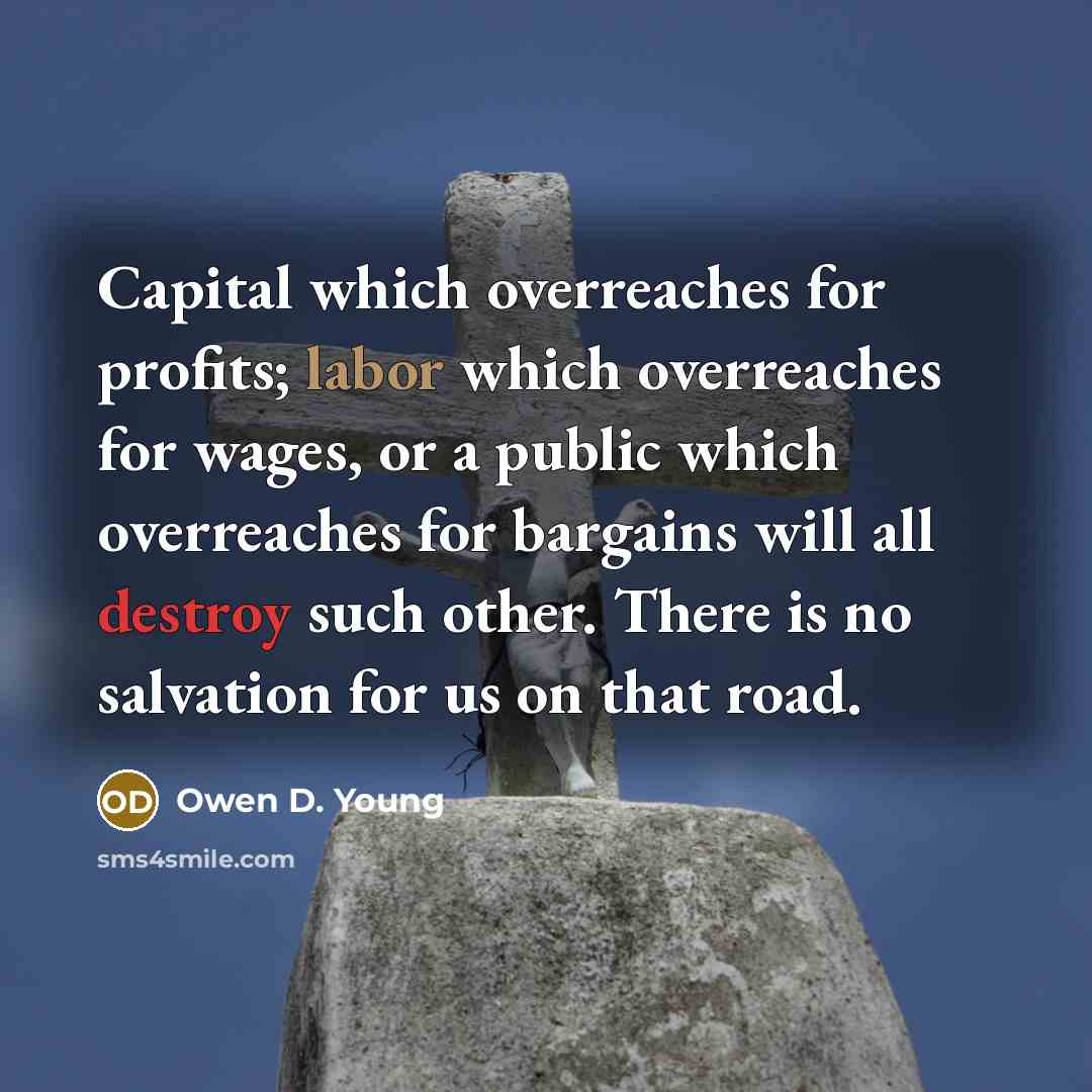 “Capital which overreaches for profits; labor which overreaches for wages,…” quote by Owen D. Young