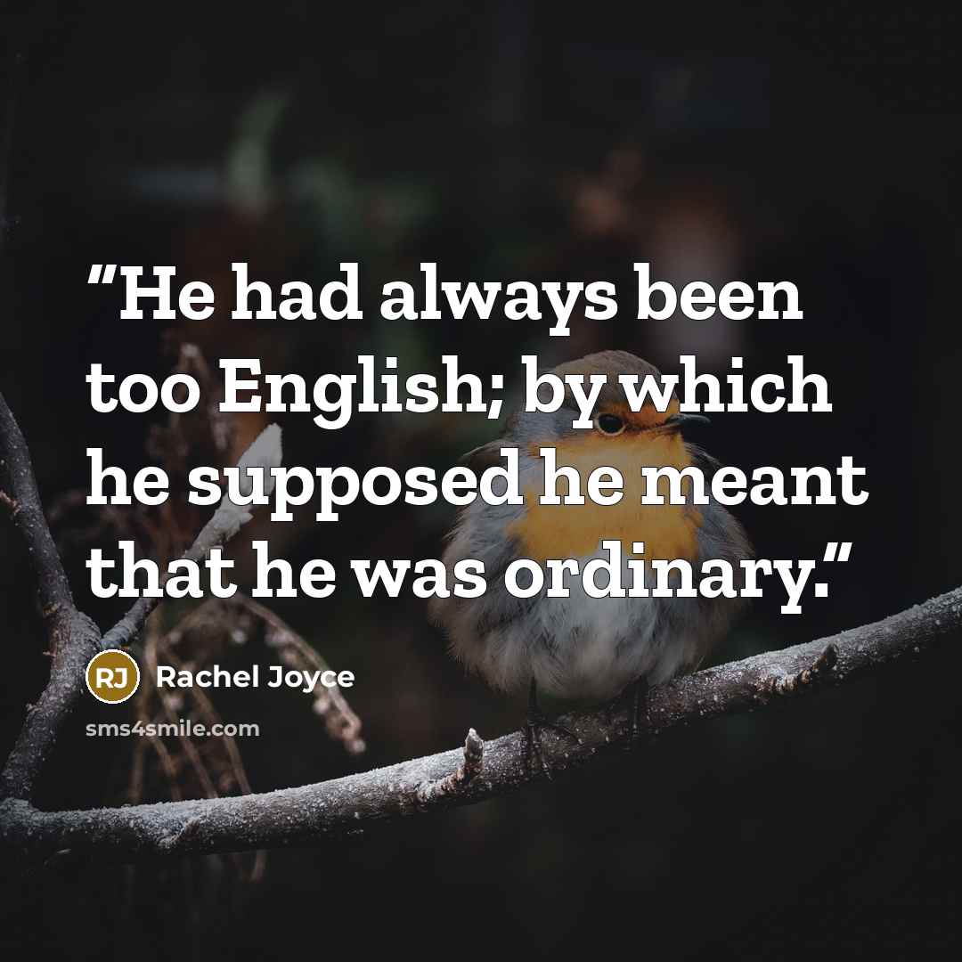 “He had always been too English; by which he supposed he meant that he was ordinary.” quote by Rachel Joyce