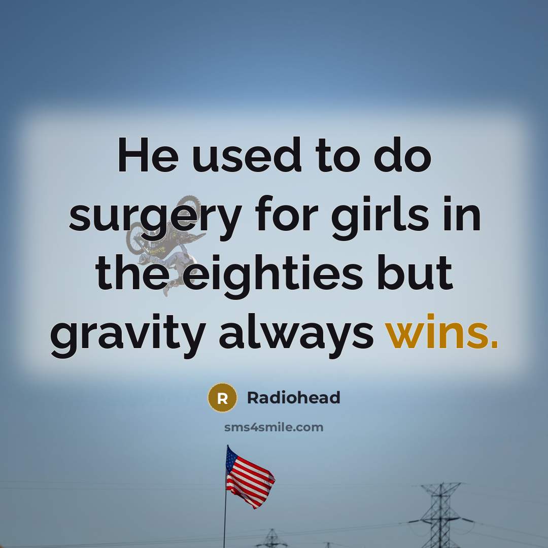 “He used to do surgery for girls in the eighties but gravity always wins.” quote by Radiohead