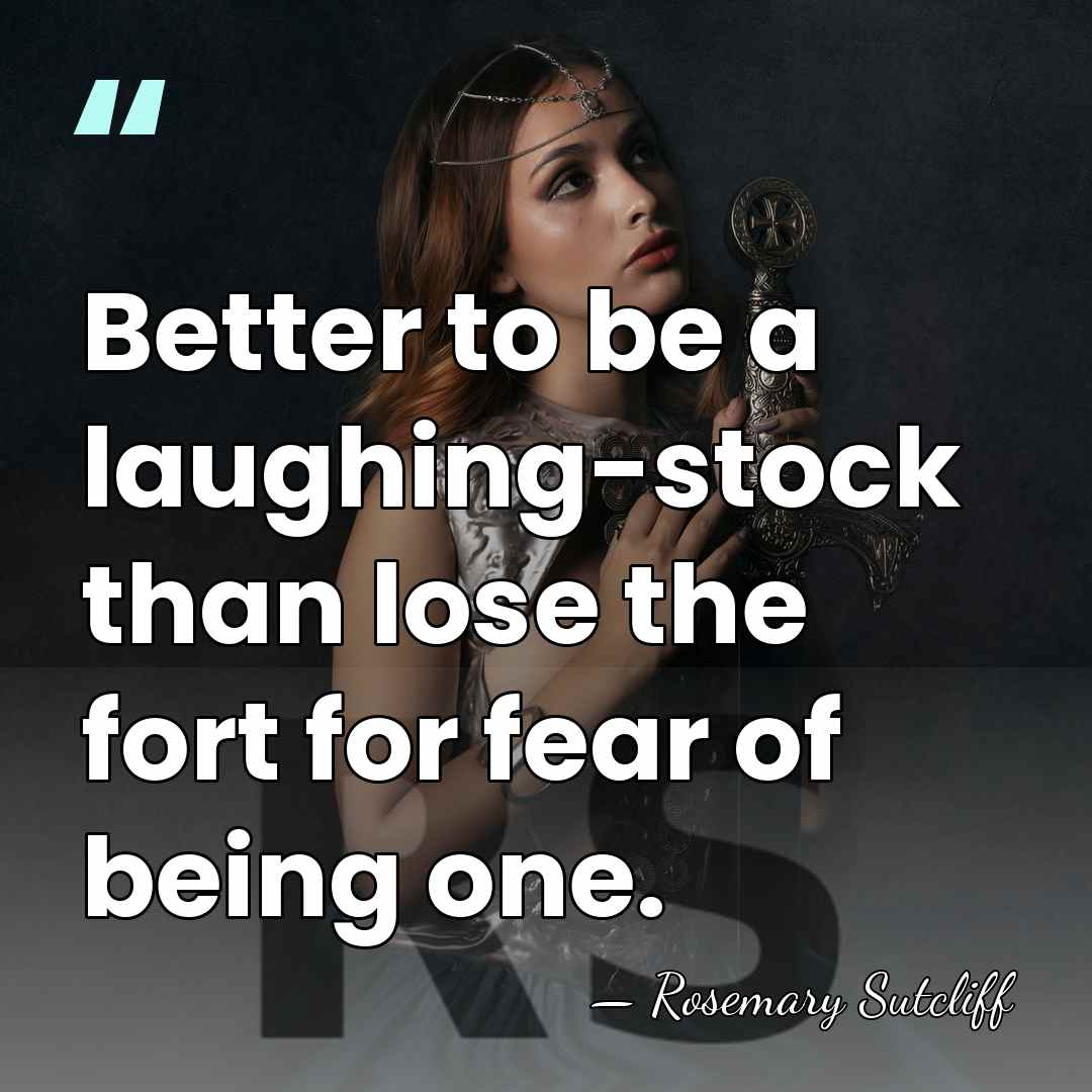 Better to be a laughing-stock than lose the fort for fear of&hellip; - Rosemary Sutcliff