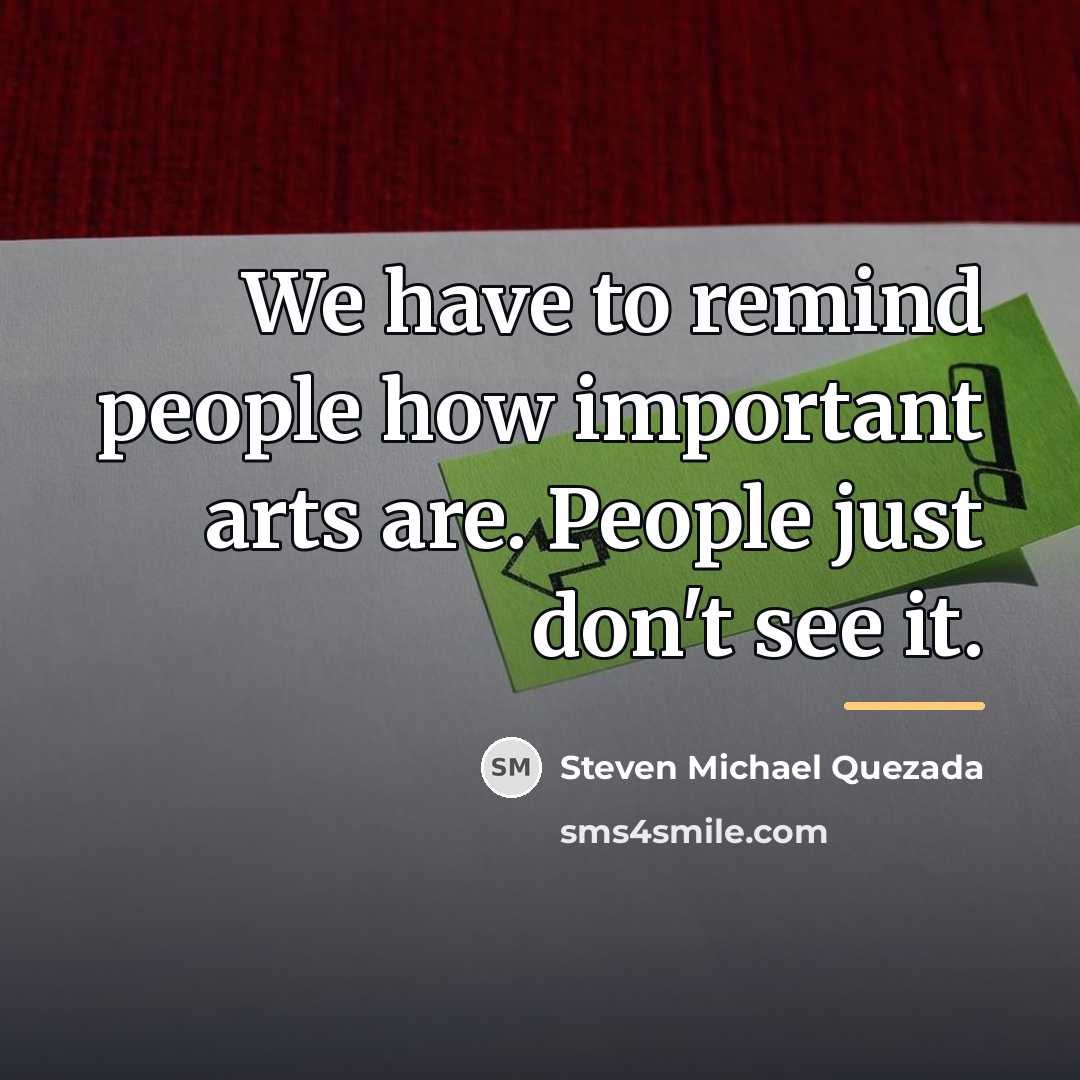 “We have to remind people how important arts are. People…” quote by Steven Michael Quezada