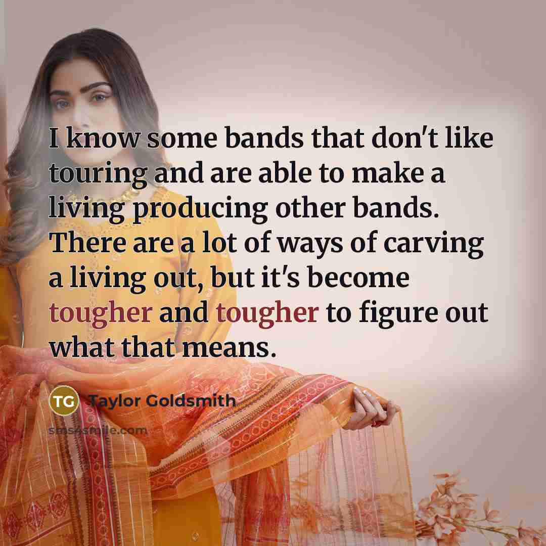 “I know some bands that don't like touring and are able to make a living producing other bands. There are a lot of ways of carving a living out, but it's become tougher and tougher to figure out what that means.” quote by Taylor Goldsmith