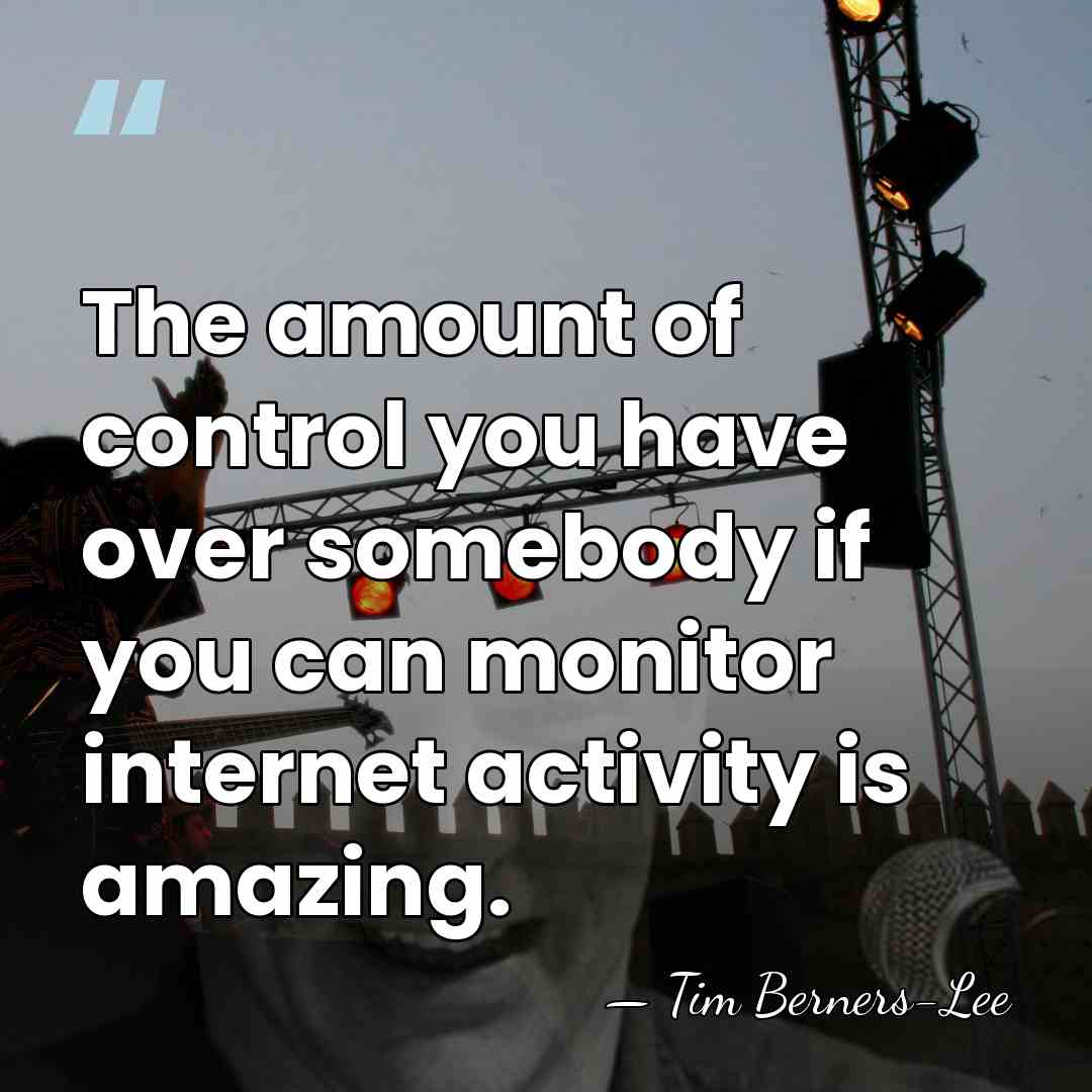 The amount of control you have over somebody if you can monitor&hellip; - Tim Berners-Lee