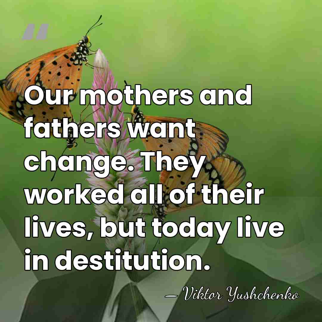Our mothers and fathers want change. They worked all of their lives,&hellip; - Viktor Yushchenko