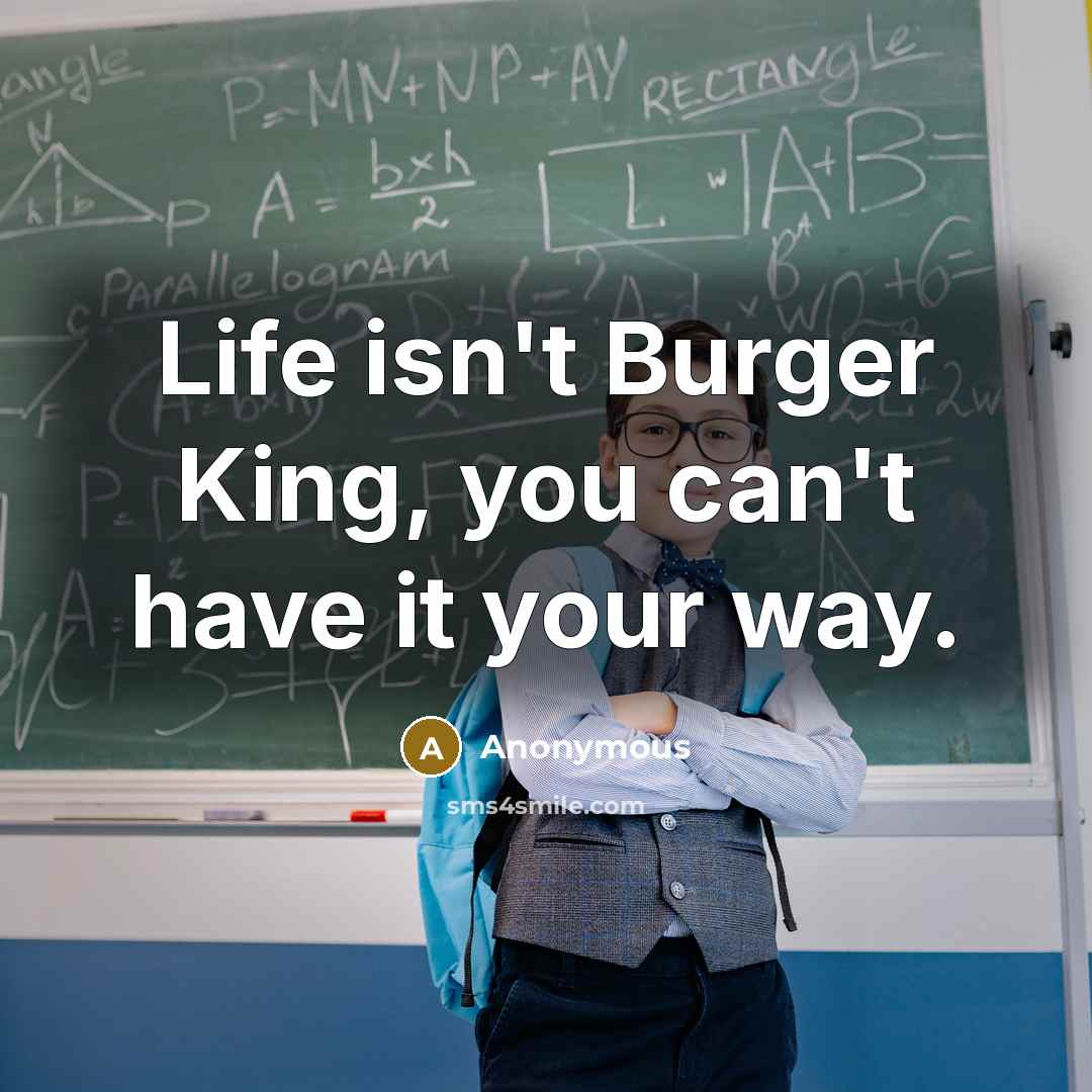 “Life isn't Burger King, you can't have it your way.” quote by Anonymous