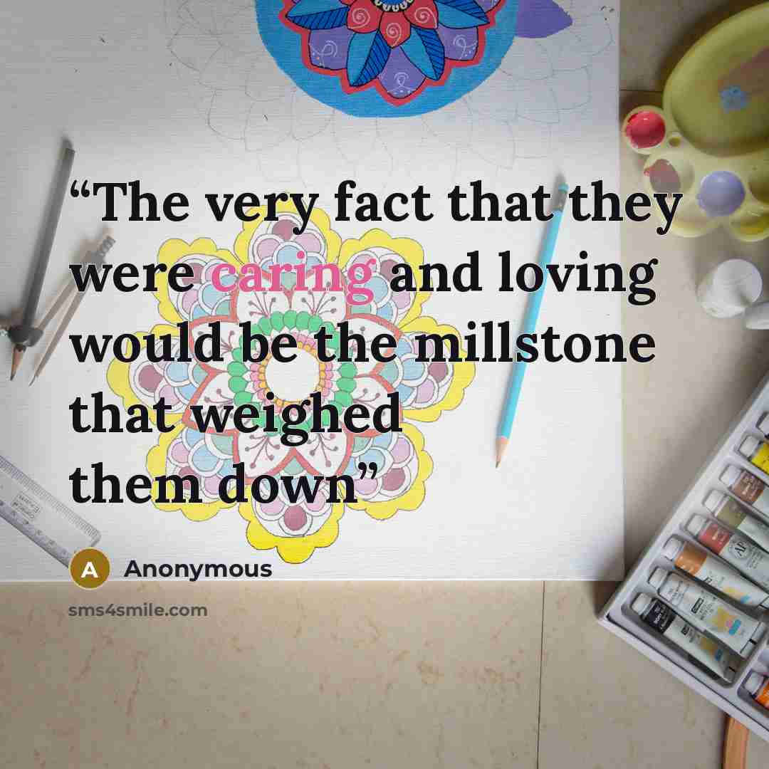 “The very fact that they were caring and loving would be the millstone that weighed them down” quote by Anonymous