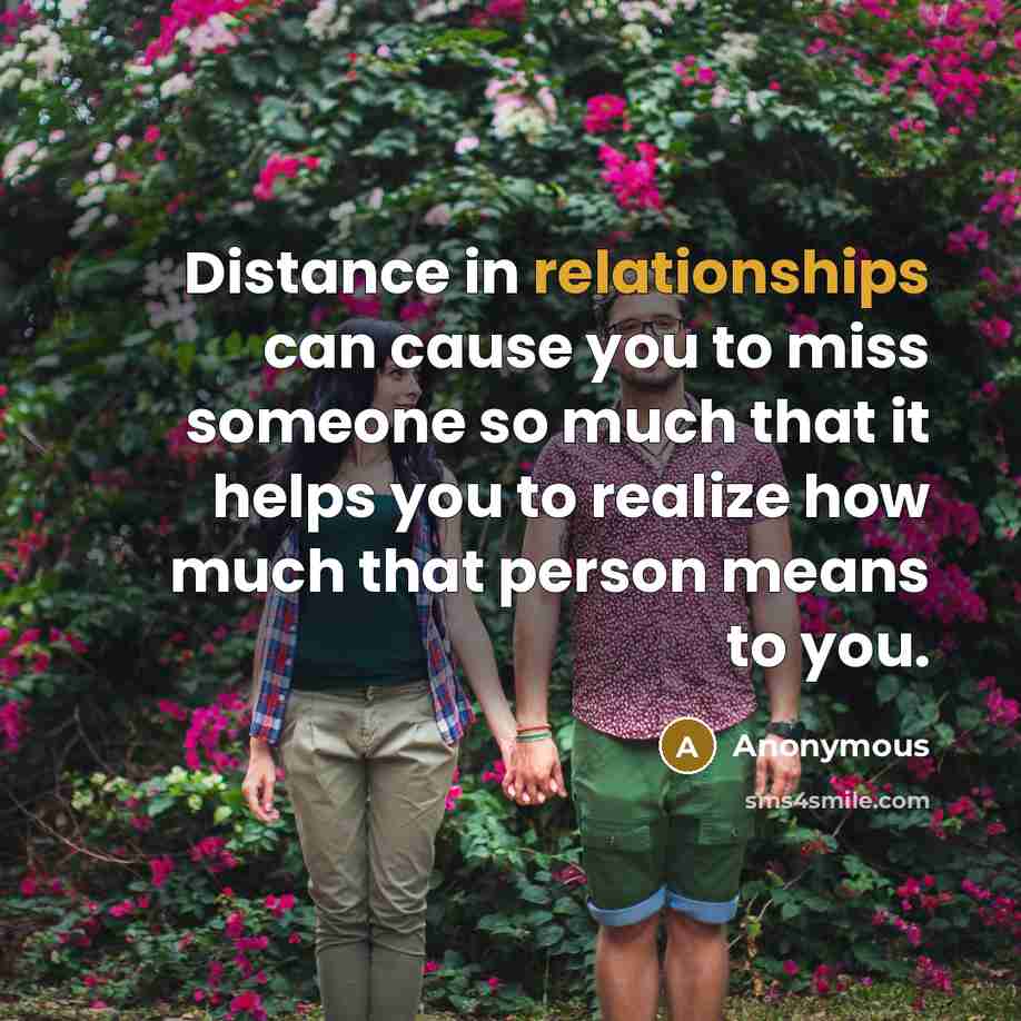 “Distance in relationships can cause you to miss someone so much that it helps you to realize how much that person means to you.” quote by Anonymous