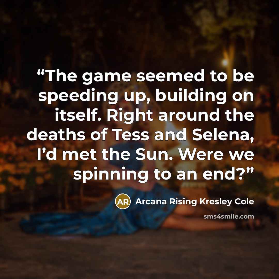 “The game seemed to be speeding up, building on itself. Right around the deaths of Tess and Selena, I’d met the Sun. Were we spinning to an end?” quote by Arcana Rising Kresley Cole
