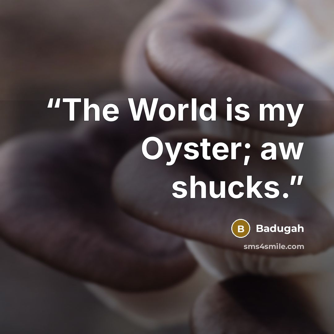 “The World is my Oyster; aw shucks.” quote by Badugah