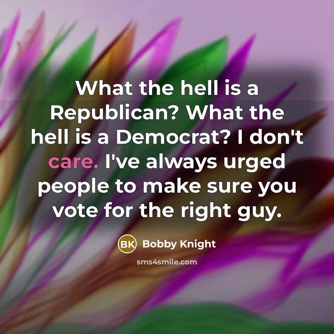 “What the hell is a Republican? What the hell is a Democrat? I don't care. I've always urged people to make sure you vote for the right guy.” quote by Bobby Knight