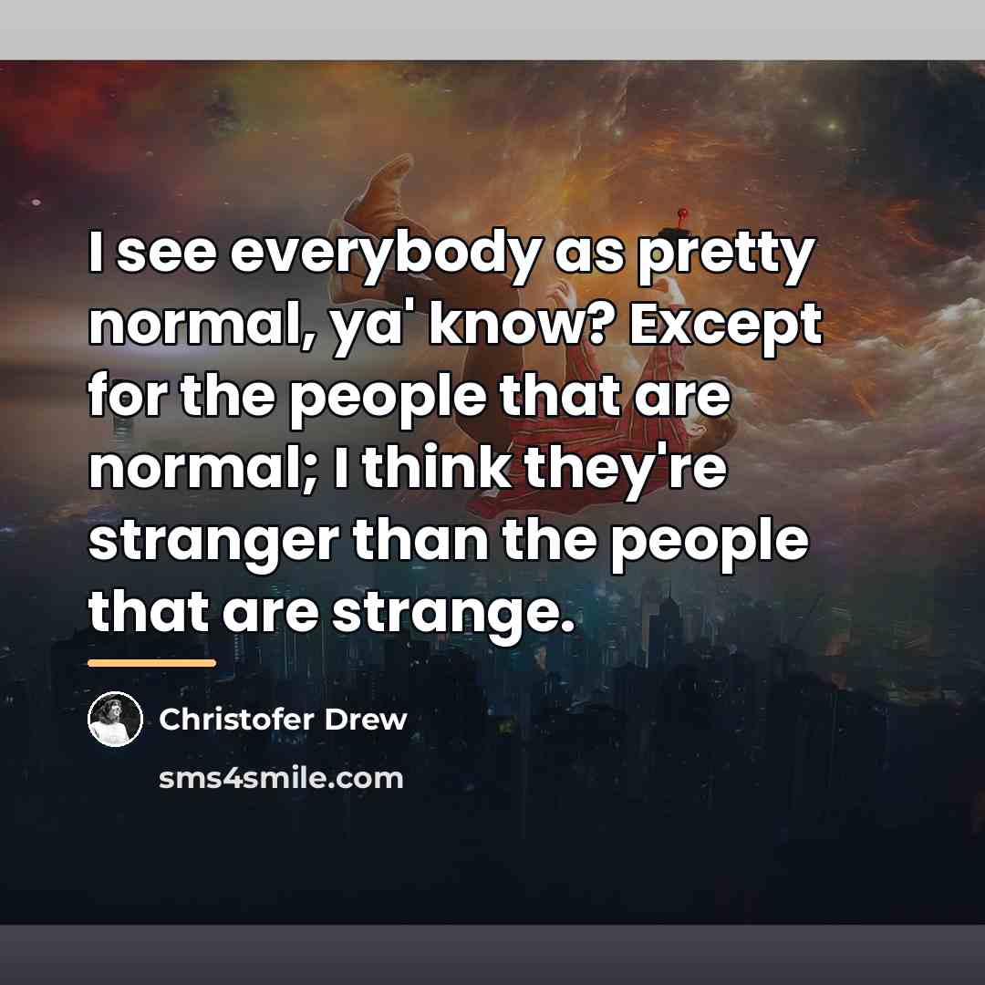 “I see everybody as pretty normal, ya' know? Except for…” quote by Christofer Drew