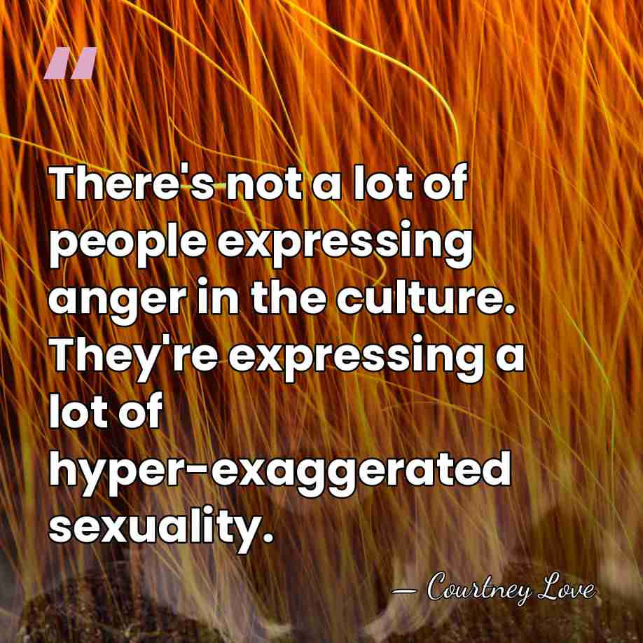There's not a lot of people expressing anger in the culture. They're&hellip; - Courtney Love