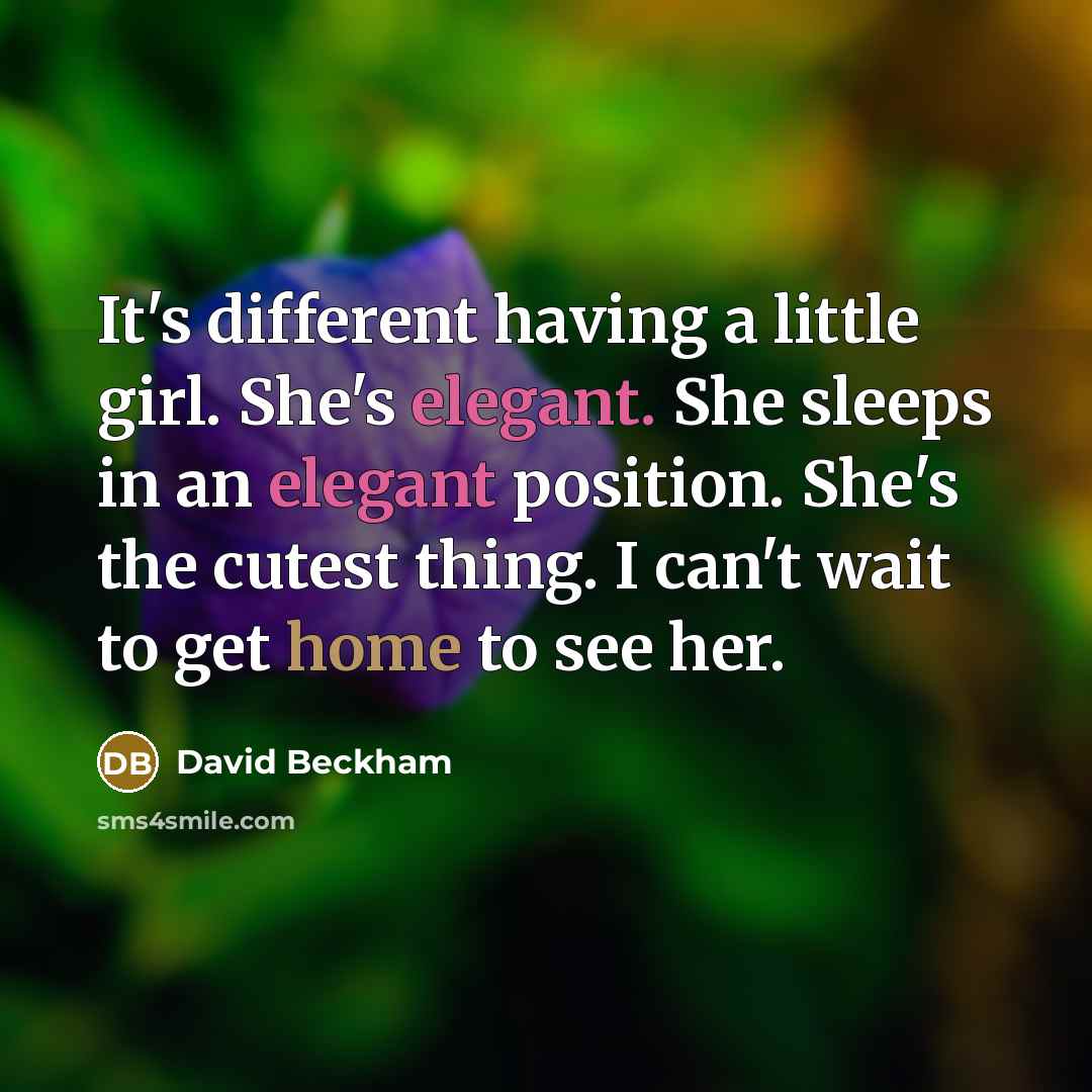 “It's different having a little girl. She's elegant. She sleeps in an elegant position. She's the cutest thing. I can't wait to get home to see her.” quote by David Beckham