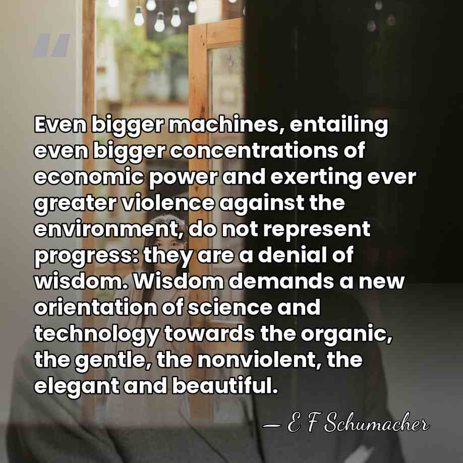 Even bigger machines, entailing even bigger concentrations of economic power and exerting&hellip; - E F Schumacher