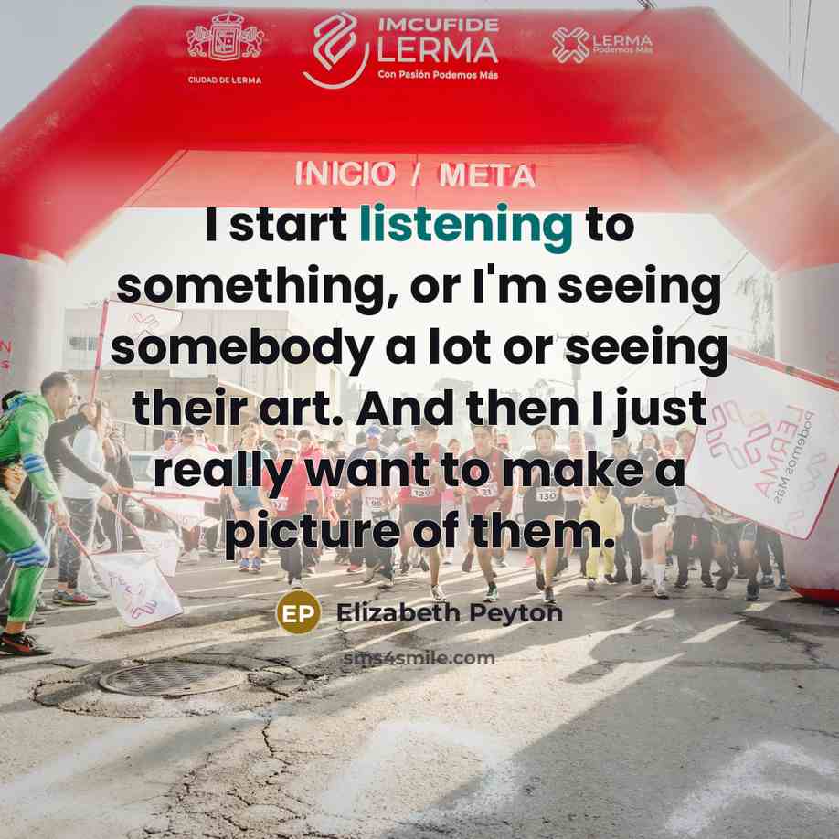 “I start listening to something, or I'm seeing somebody a…” quote by Elizabeth Peyton