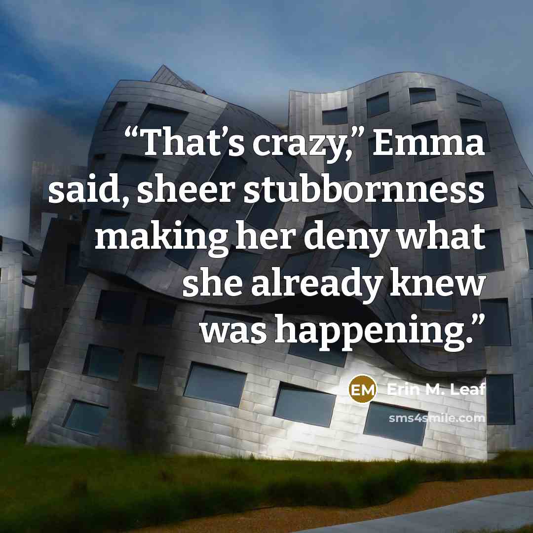 “That’s crazy,” Emma said, sheer stubbornness making her deny what she already knew was happening.” quote by Erin M. Leaf