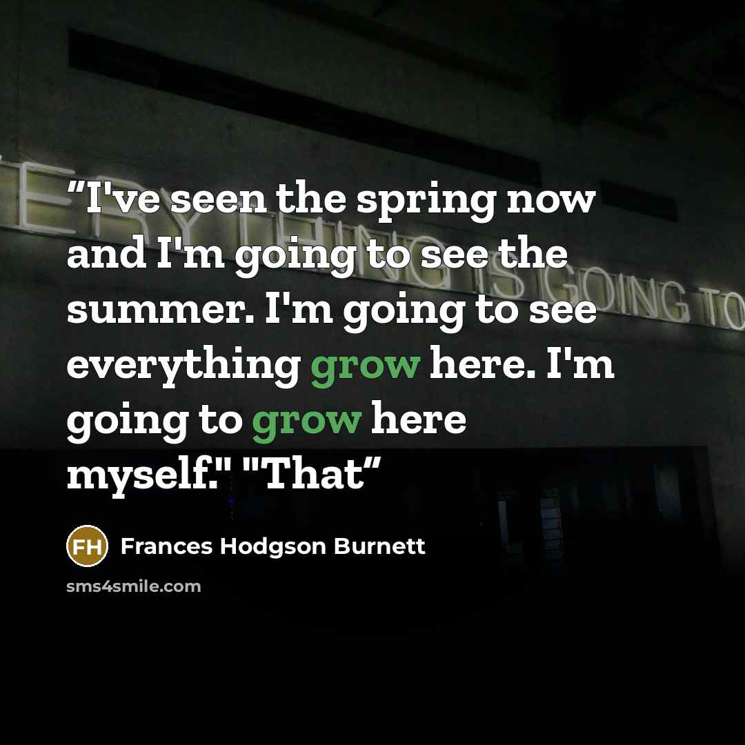 “I've seen the spring now and I'm going to see the summer. I'm going to see everything grow here. I'm going to grow here myself." "That” quote by Frances Hodgson Burnett