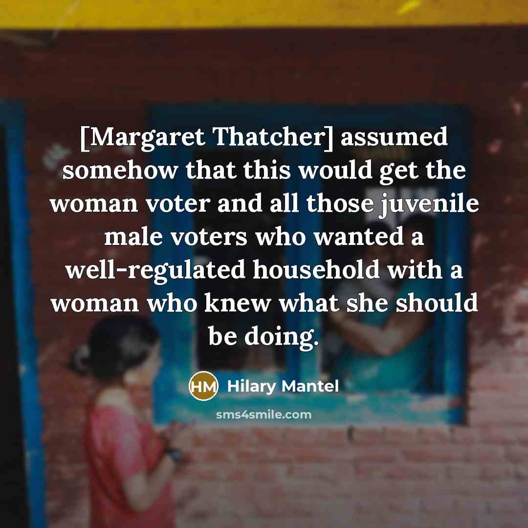 “[Margaret Thatcher] assumed somehow that this would get the woman…” quote by Hilary Mantel