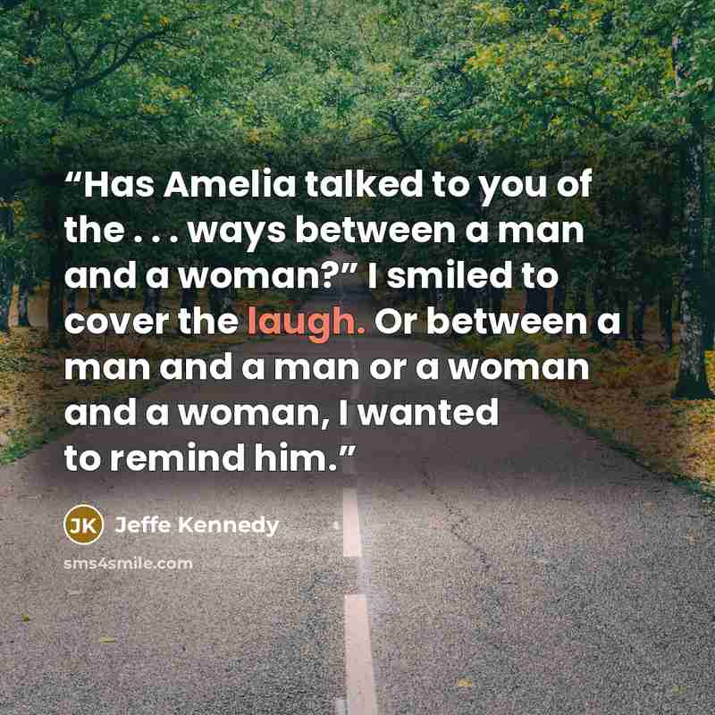 “Has Amelia talked to you of the . . . ways between a man and a woman?” I smiled to cover the laugh. Or between a man and a man or a woman and a woman, I wanted to remind him.” quote by Jeffe Kennedy