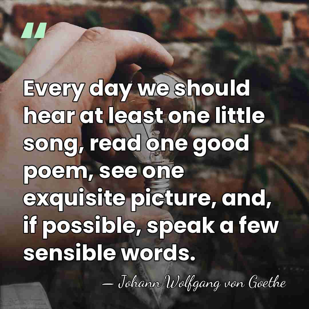 Every day we should hear at least one little song, read one&hellip; - Johann Wolfgang von Goethe