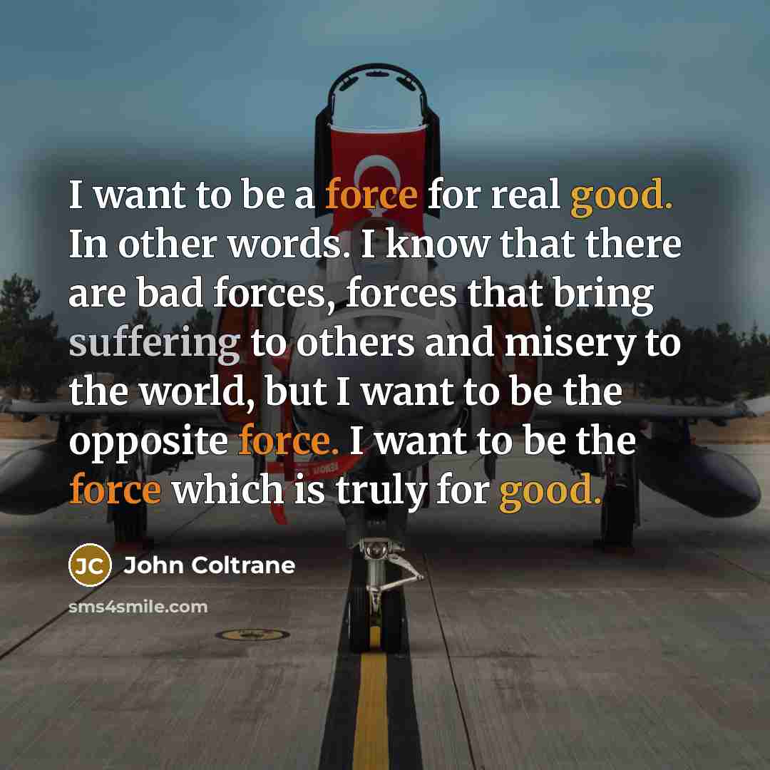“I want to be a force for real good. In…” quote by John Coltrane