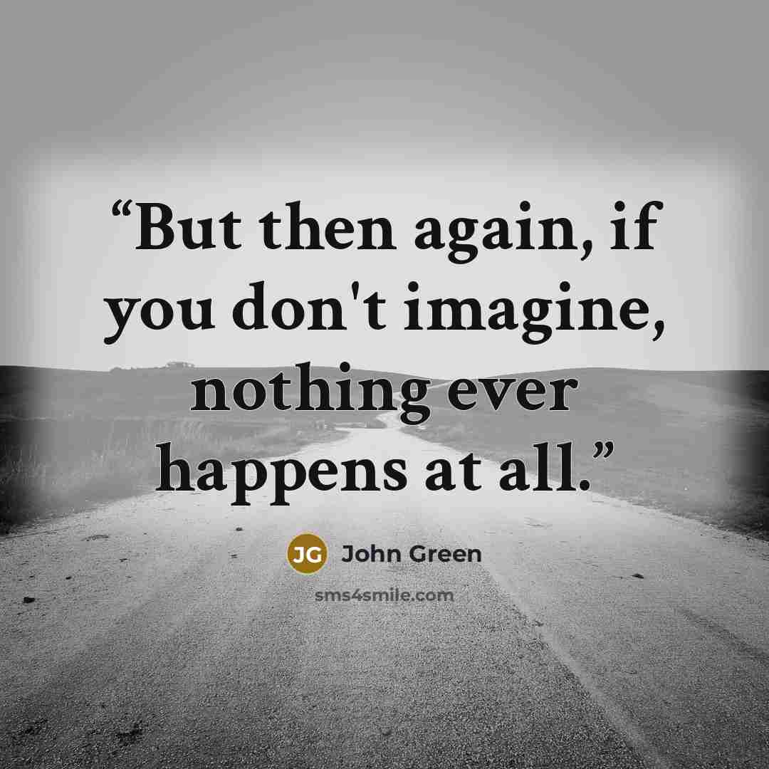 “But then again, if you don't imagine, nothing ever happens at all.” quote by John Green
