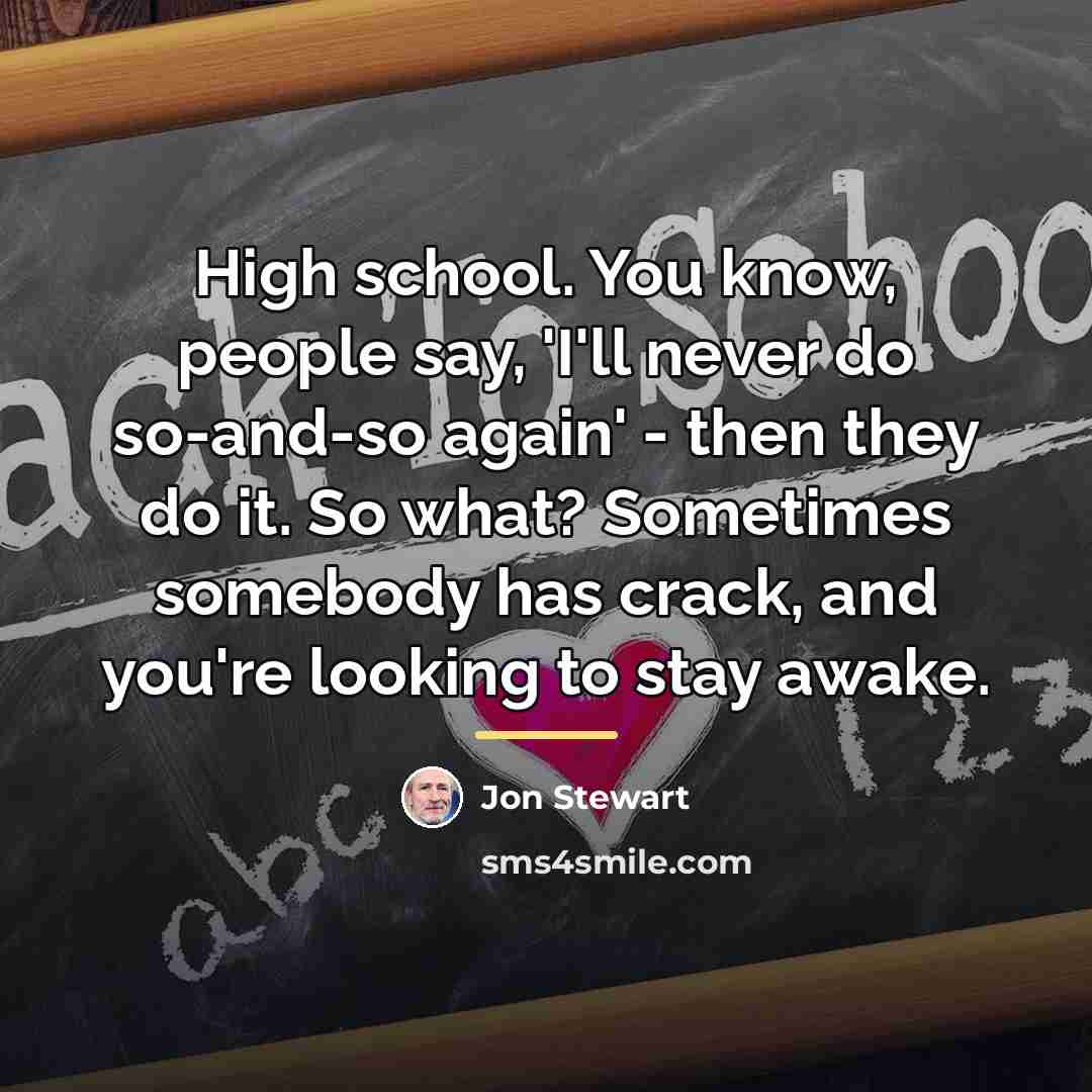 “High school. You know, people say, 'I'll never do so-and-so…” quote by Jon Stewart
