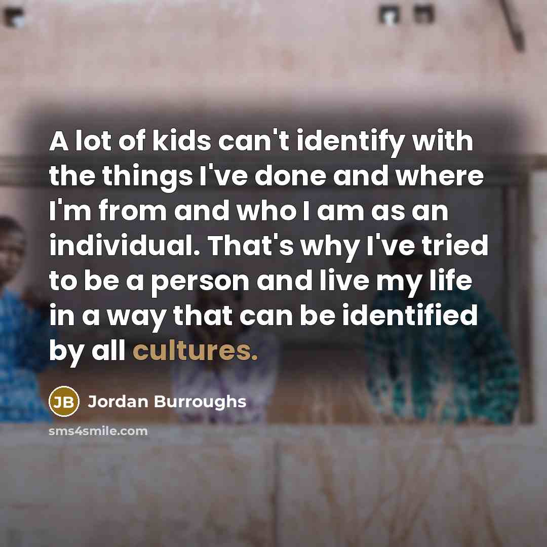 “A lot of kids can't identify with the things I've done and where I'm from and who I am as an individual. That's why I've tried to be a person and live my life in a way that can be identified by all cultures.” quote by Jordan Burroughs