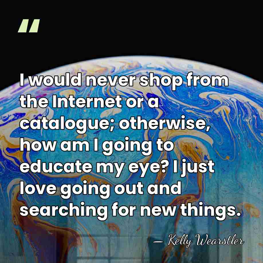 I would never shop from the Internet or a catalogue; otherwise, how&hellip; - Kelly Wearstler