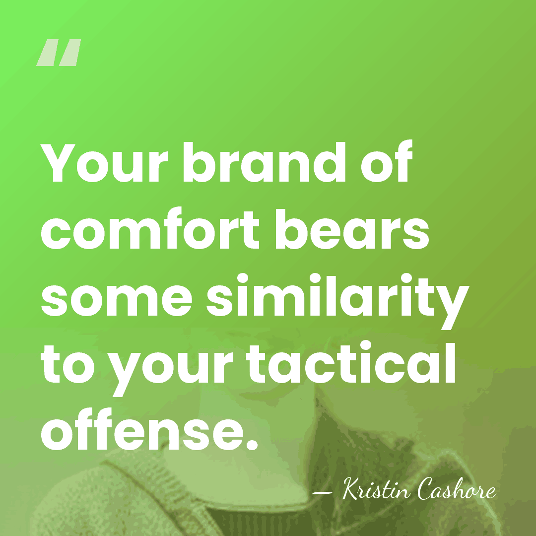 Your brand of comfort bears some similarity to your tactical offense. - Kristin Cashore