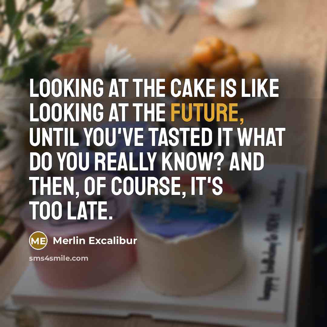 “Looking at the cake is like looking at the future, until you've tasted it what do you really know? And then, of course, it's too late.” quote by Merlin Excalibur